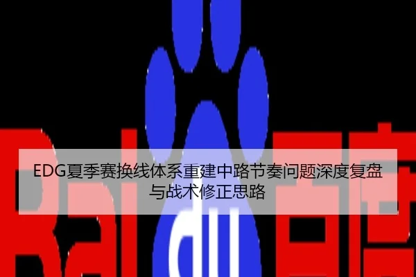 EDG夏季赛换线体系重建中路节奏问题深度复盘与战术修正思路