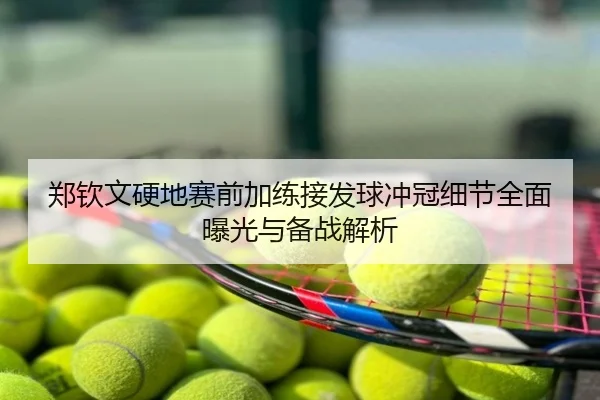 郑钦文硬地赛前加练接发球冲冠细节全面曝光与备战解析
