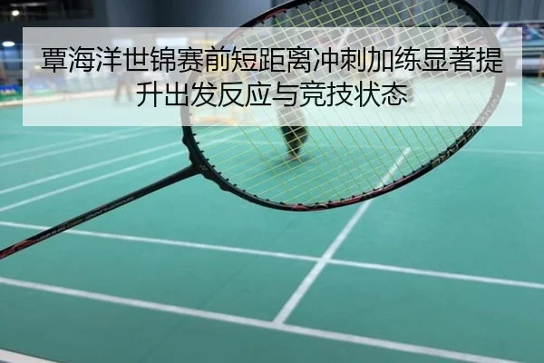 覃海洋世锦赛前短距离冲刺加练显著提升出发反应与竞技状态