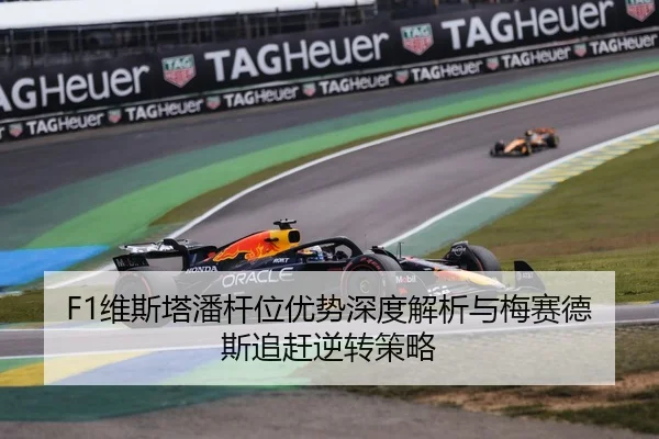 F1维斯塔潘杆位优势深度解析与梅赛德斯追赶逆转策略