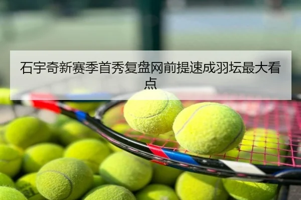 石宇奇新赛季首秀复盘网前提速成羽坛最大看点