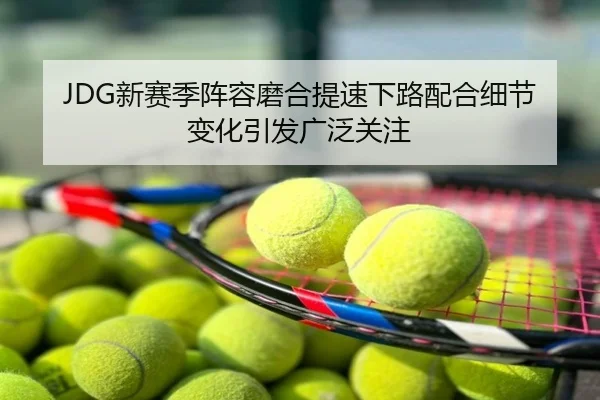 JDG新赛季阵容磨合提速下路配合细节变化引发广泛关注