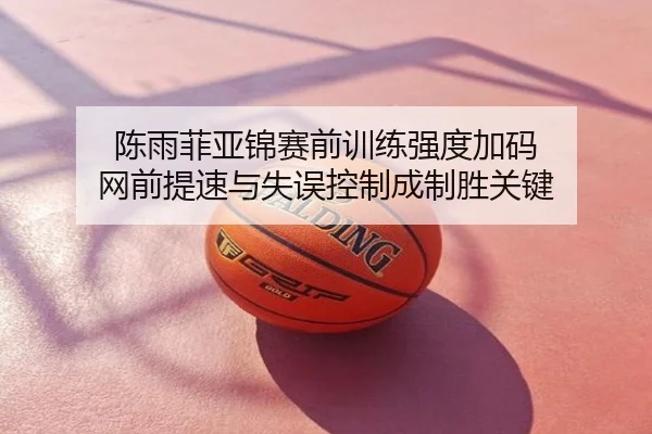 陈雨菲亚锦赛前训练强度加码 网前提速与失误控制成制胜关键
