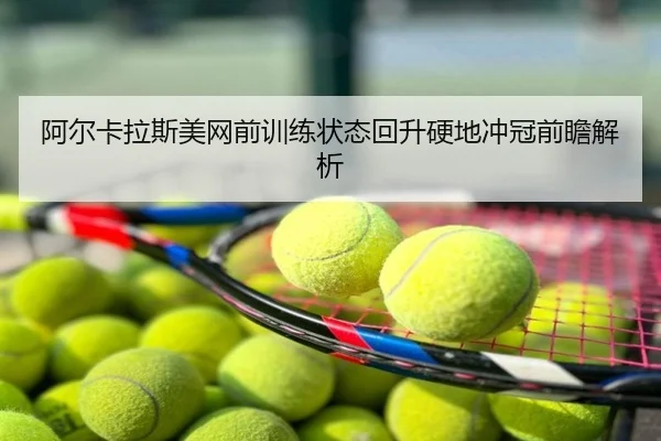 阿尔卡拉斯美网前训练状态回升硬地冲冠前瞻解析