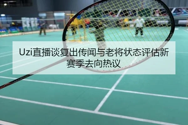 Uzi直播谈复出传闻与老将状态评估新赛季去向热议